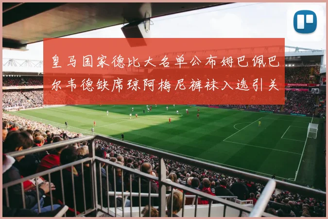 皇马国家德比大名单公布姆巴佩巴尔韦德缺席琼阿梅尼裤袜入选引关注