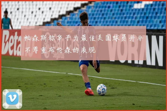 帕森斯称华子为最佳美国球员并非不尊重布伦森的表现