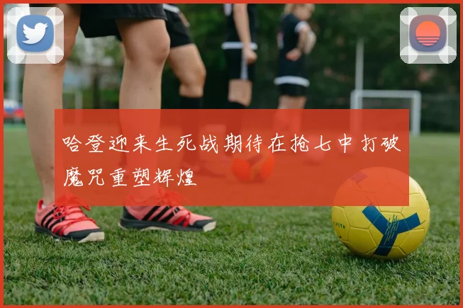 哈登迎来生死战期待在抢七中打破魔咒重塑辉煌