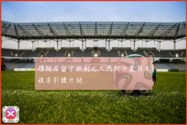 穆阿尼留守热刺尤文图斯今夏再度追求引援计划