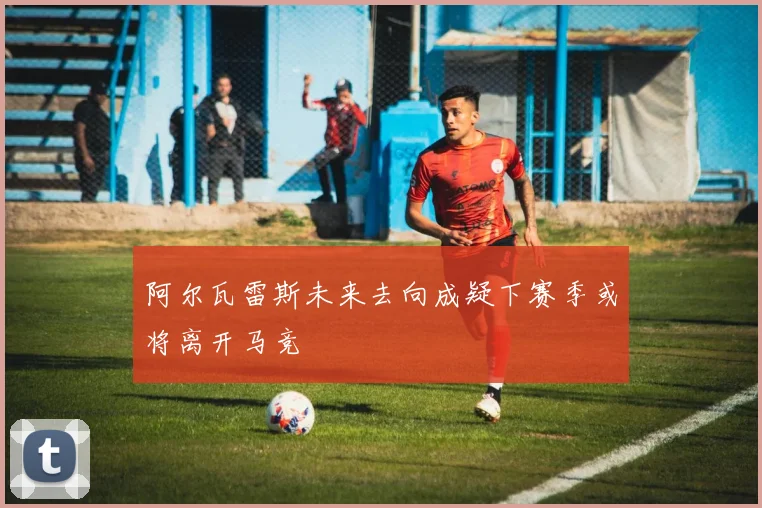 阿尔瓦雷斯未来去向成疑下赛季或将离开马竞