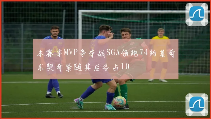本赛季MVP争夺战SGA领跑74约基奇东契奇紧随其后各占10