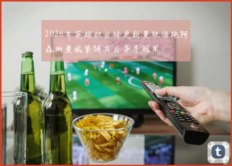 2026年英超积分榜更新曼联领跑阿森纳曼城紧随其后争夺冠军