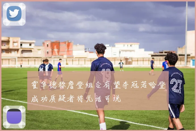 霍华德称詹登组合有望夺冠若哈登成功质疑者将无话可说