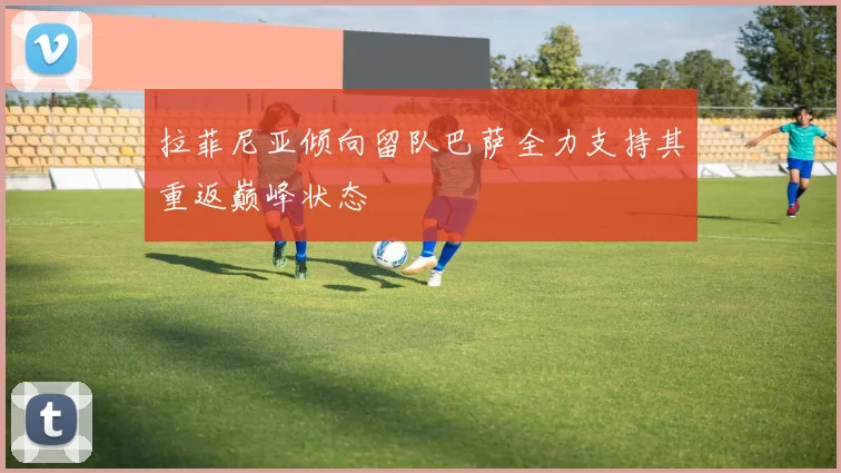 拉菲尼亚倾向留队巴萨全力支持其重返巅峰状态
