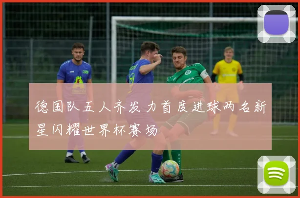 德国队五人齐发力首度进球两名新星闪耀世界杯赛场