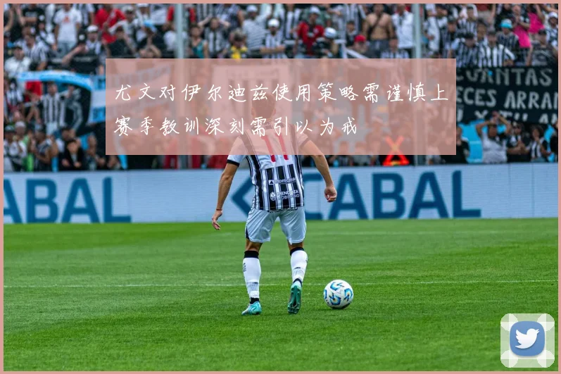 尤文对伊尔迪兹使用策略需谨慎上赛季教训深刻需引以为戒