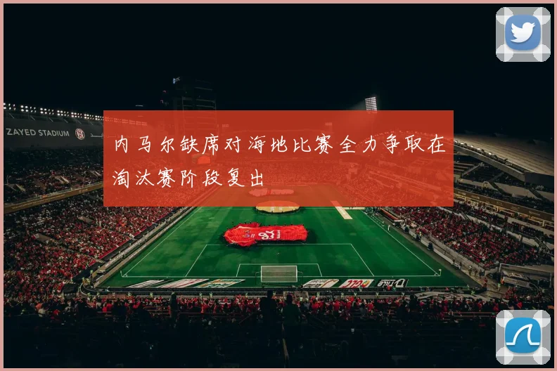 内马尔缺席对海地比赛全力争取在淘汰赛阶段复出