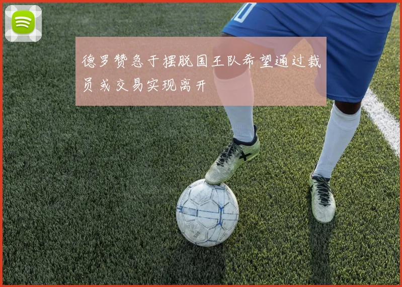 德罗赞急于摆脱国王队希望通过裁员或交易实现离开