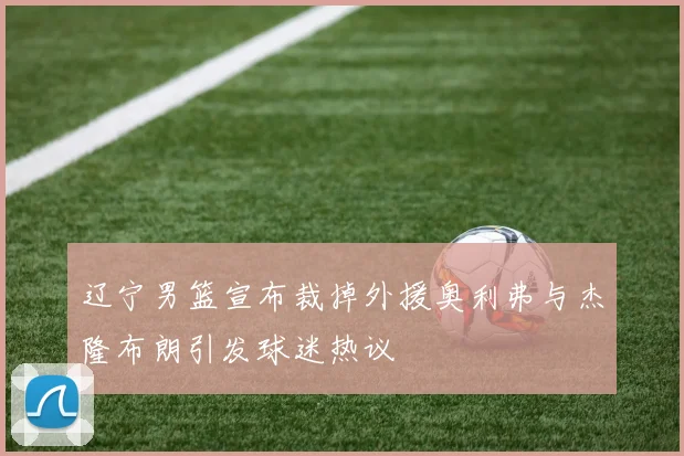 辽宁男篮宣布裁掉外援奥利弗与杰隆布朗引发球迷热议