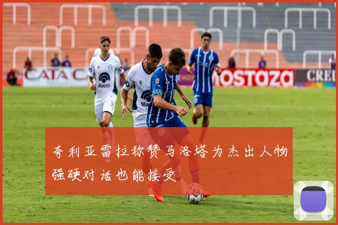 夸利亚雷拉称赞马洛塔为杰出人物强硬对话也能接受
