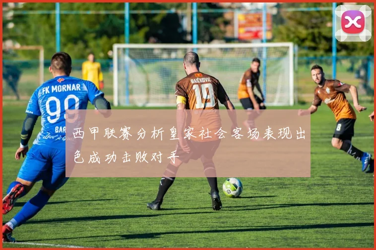 西甲联赛分析皇家社会客场表现出色成功击败对手
