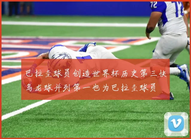 巴拉圭球员创造世界杯历史第三快乌龙球并列第一也为巴拉圭球员