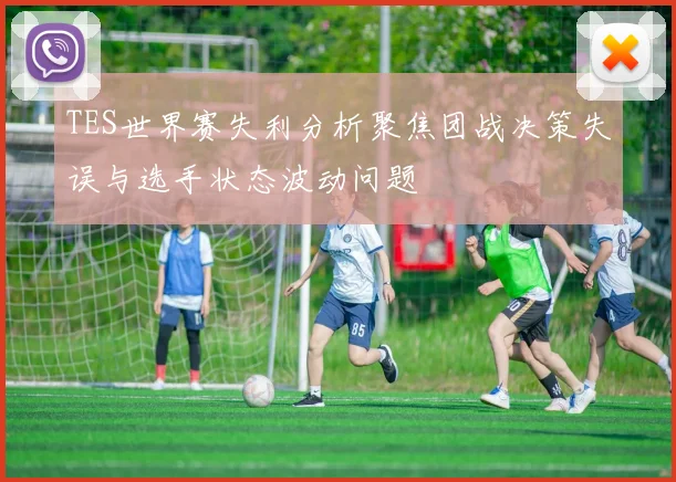 TES世界赛失利分析聚焦团战决策失误与选手状态波动问题