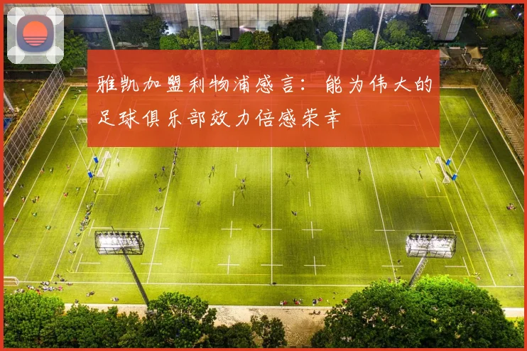 雅凯加盟利物浦感言：能为伟大的足球俱乐部效力倍感荣幸