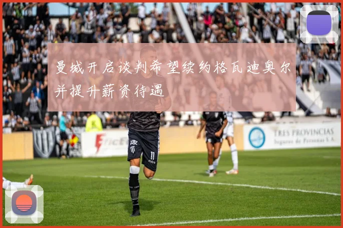曼城开启谈判希望续约格瓦迪奥尔并提升薪资待遇