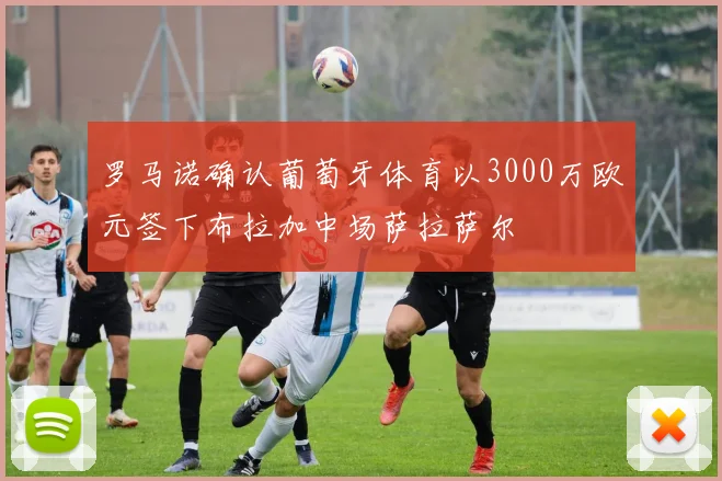 罗马诺确认葡萄牙体育以3000万欧元签下布拉加中场萨拉萨尔