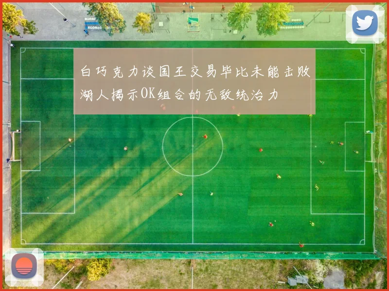 白巧克力谈国王交易毕比未能击败湖人揭示OK组合的无敌统治力