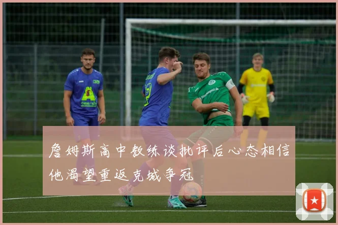 詹姆斯高中教练谈批评后心态相信他渴望重返克城争冠