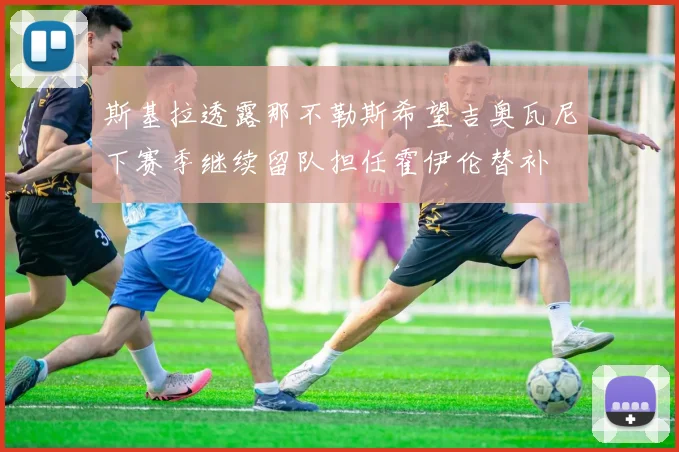 斯基拉透露那不勒斯希望吉奥瓦尼下赛季继续留队担任霍伊伦替补