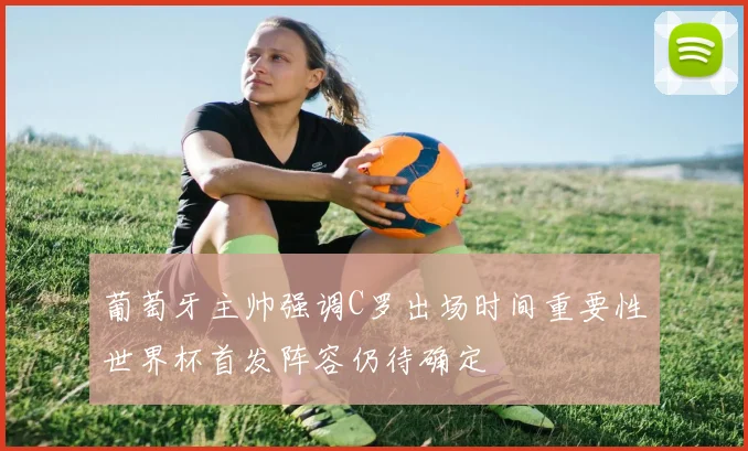 葡萄牙主帅强调C罗出场时间重要性世界杯首发阵容仍待确定