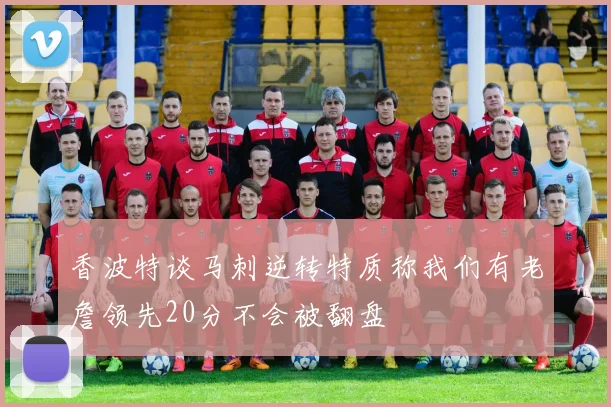 香波特谈马刺逆转特质称我们有老詹领先20分不会被翻盘