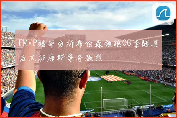 FMVP赔率分析布伦森领跑OG紧随其后文班唐斯争夺激烈