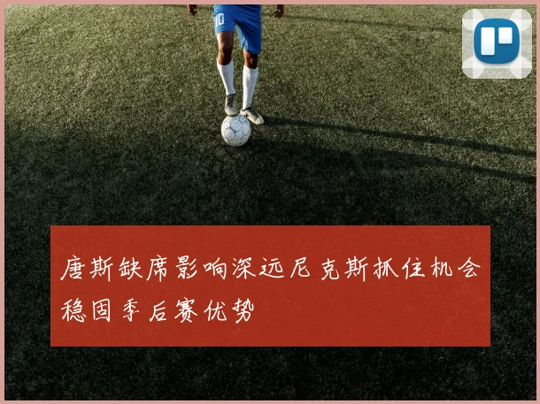 唐斯缺席影响深远尼克斯抓住机会稳固季后赛优势