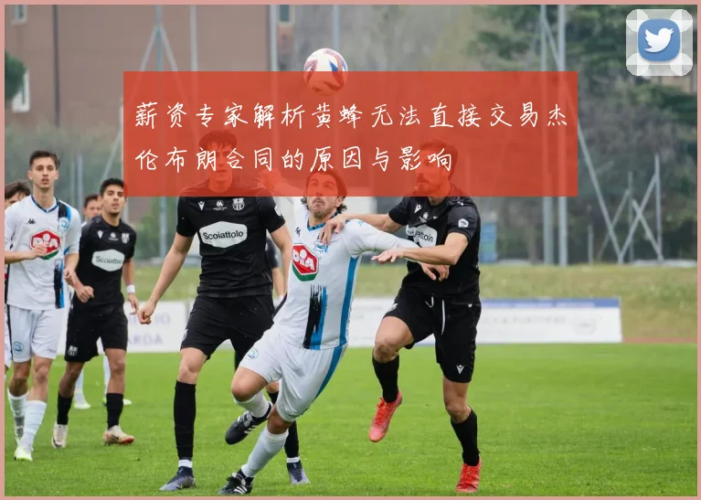 薪资专家解析黄蜂无法直接交易杰伦布朗合同的原因与影响