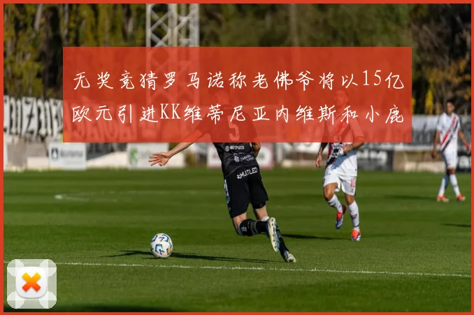 无奖竞猜罗马诺称老佛爷将以15亿欧元引进KK维蒂尼亚内维斯和小鹿