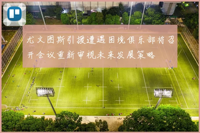 尤文图斯引援遭遇困境俱乐部将召开会议重新审视未来发展策略