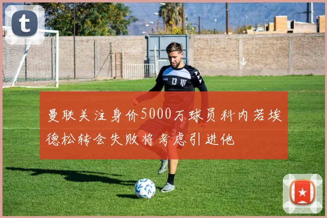 曼联关注身价5000万球员科内若埃德松转会失败将考虑引进他