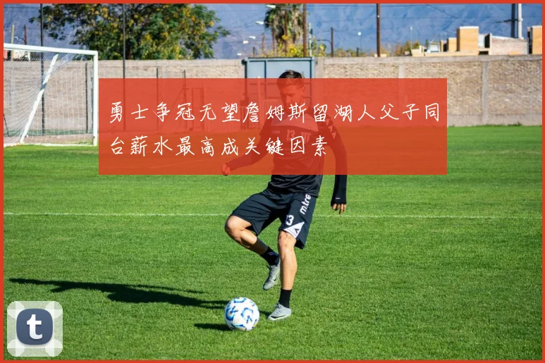 勇士争冠无望詹姆斯留湖人父子同台薪水最高成关键因素