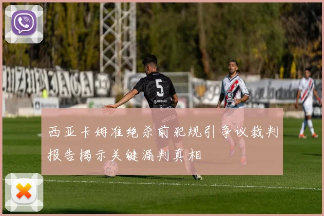 西亚卡姆准绝杀前犯规引争议裁判报告揭示关键漏判真相