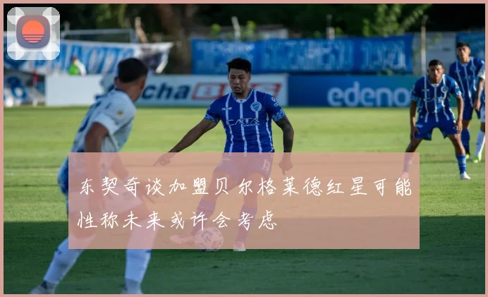 东契奇谈加盟贝尔格莱德红星可能性称未来或许会考虑