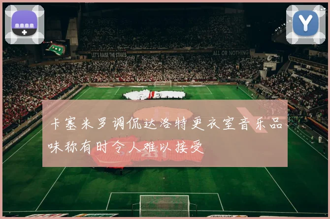 卡塞米罗调侃达洛特更衣室音乐品味称有时令人难以接受