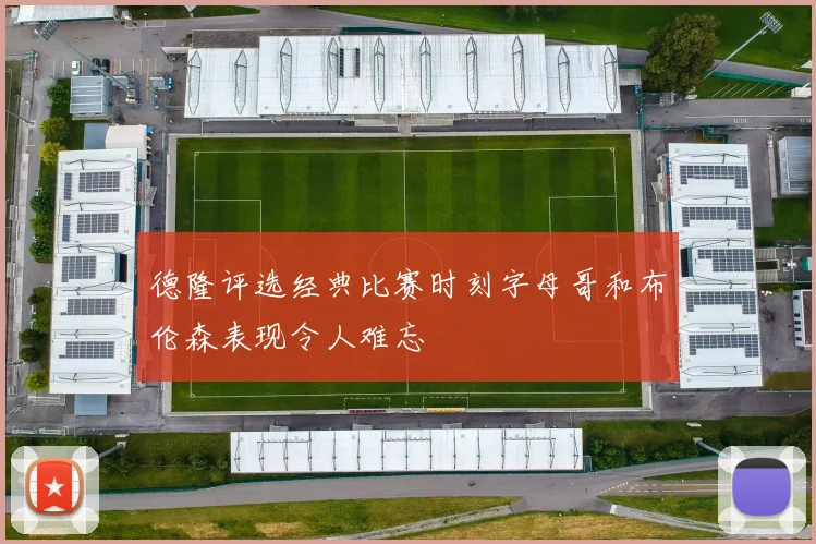 德隆评选经典比赛时刻字母哥和布伦森表现令人难忘