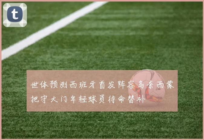 世体预测西班牙首发阵容乌奈西蒙把守大门年轻球员待命替补