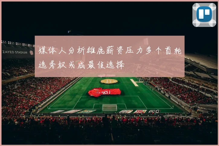 媒体人分析雄鹿薪资压力多个首轮选秀权或成最佳选择
