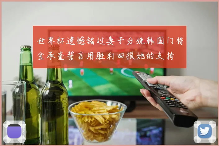 世界杯遗憾错过妻子分娩韩国门将金承奎誓言用胜利回报她的支持